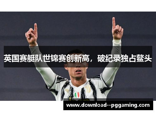 英国赛艇队世锦赛创新高，破纪录独占鳌头
