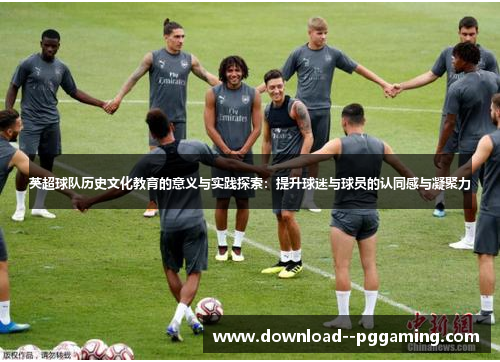 英超球队历史文化教育的意义与实践探索：提升球迷与球员的认同感与凝聚力