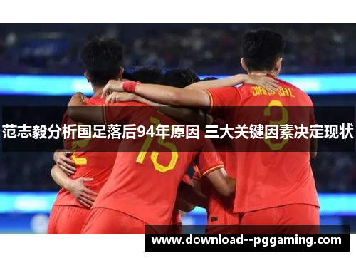 范志毅分析国足落后94年原因 三大关键因素决定现状