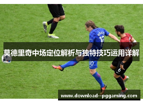 莫德里奇中场定位解析与独特技巧运用详解