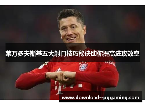 莱万多夫斯基五大射门技巧秘诀助你提高进攻效率