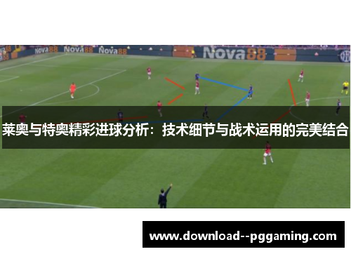 莱奥与特奥精彩进球分析：技术细节与战术运用的完美结合