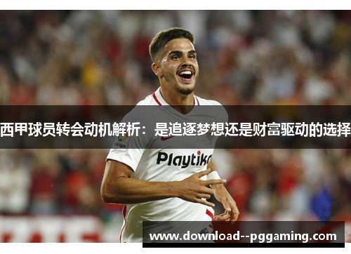 西甲球员转会动机解析：是追逐梦想还是财富驱动的选择