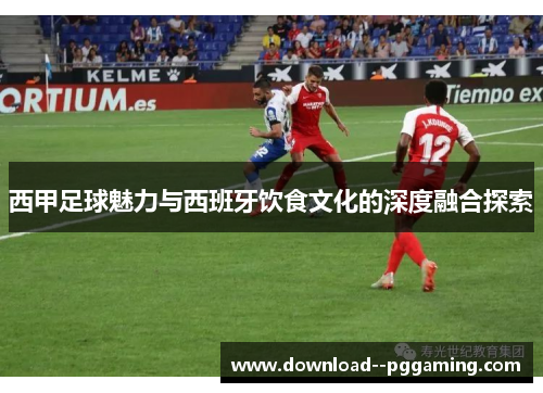 西甲足球魅力与西班牙饮食文化的深度融合探索