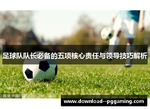 足球队队长必备的五项核心责任与领导技巧解析 足球队队长必备的五项核心责任与领导技巧解析