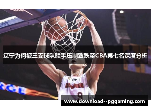 辽宁为何被三支球队联手压制致跌至CBA第七名深度分析 辽宁为何被三支球队联手压制致跌至CBA第七名深度分析