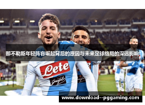 那不勒斯年轻阵容崛起背后的原因与未来足球格局的深远影响 那不勒斯年轻阵容崛起背后的原因与未来足球格局的深远影响