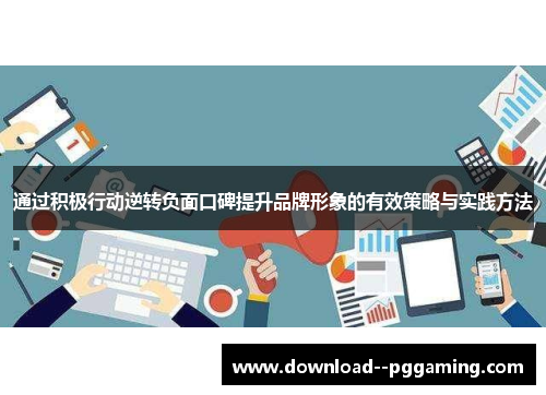 通过积极行动逆转负面口碑提升品牌形象的有效策略与实践方法 通过积极行动逆转负面口碑提升品牌形象的有效策略与实践方法