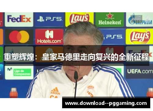 重塑辉煌:皇家马德里走向复兴的全新征程 重塑辉煌:皇家马德里走向复兴的全新征程