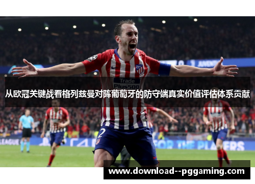 从欧冠关键战看格列兹曼对阵葡萄牙的防守端真实价值评估体系贡献 从欧冠关键战看格列兹曼对阵葡萄牙的防守端真实价值评估体系贡献