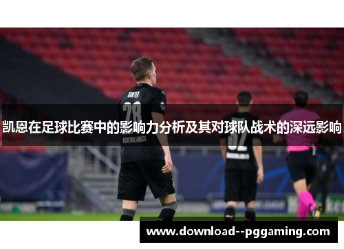 凯恩在足球比赛中的影响力分析及其对球队战术的深远影响 凯恩在足球比赛中的影响力分析及其对球队战术的深远影响