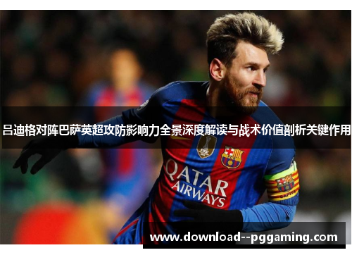 吕迪格对阵巴萨英超攻防影响力全景深度解读与战术价值剖析关键作用 吕迪格对阵巴萨英超攻防影响力全景深度解读与战术价值剖析关键作用