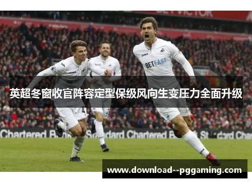 英超冬窗收官阵容定型保级风向生变压力全面升级