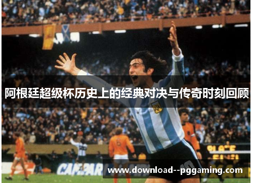 阿根廷超级杯历史上的经典对决与传奇时刻回顾 阿根廷超级杯历史上的经典对决与传奇时刻回顾