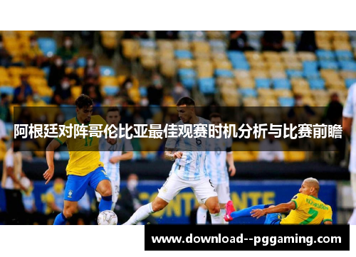阿根廷对阵哥伦比亚最佳观赛时机分析与比赛前瞻