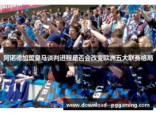 阿诺德加盟皇马谈判进程是否会改变欧洲五大联赛格局