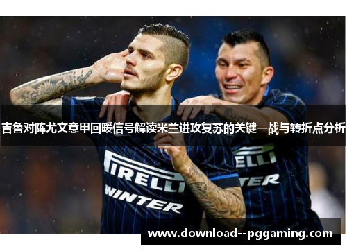 吉鲁对阵尤文意甲回暖信号解读米兰进攻复苏的关键一战与转折点分析