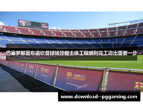 巴塞罗那宣布诺坎普球场顶棚主体工程顺利完工迈出重要一步 巴塞罗那宣布诺坎普球场顶棚主体工程顺利完工迈出重要一步