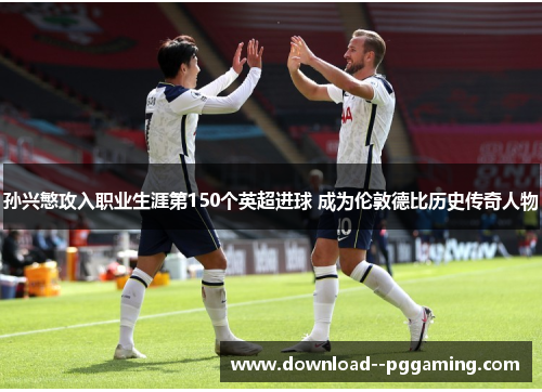孙兴慜攻入职业生涯第150个英超进球 成为伦敦德比历史传奇人物 孙兴慜攻入职业生涯第150个英超进球 成为伦敦德比历史传奇人物