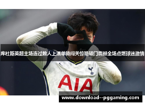 库杜斯英超主场连过数人上演单骑闯关惊艳破门震撼全场点燃球迷激情 库杜斯英超主场连过数人上演单骑闯关惊艳破门震撼全场点燃球迷激情