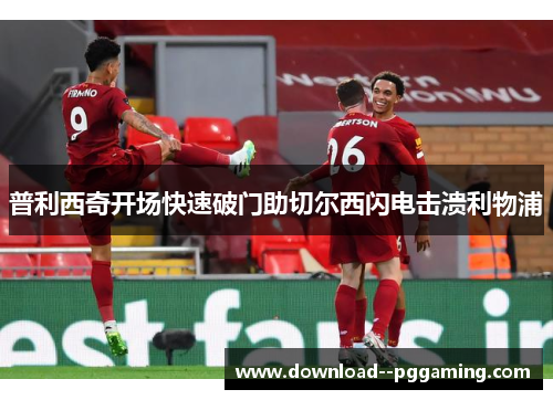普利西奇开场快速破门助切尔西闪电击溃利物浦