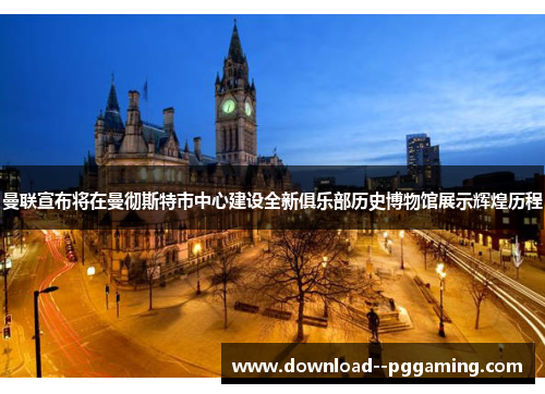 曼联宣布将在曼彻斯特市中心建设全新俱乐部历史博物馆展示辉煌历程