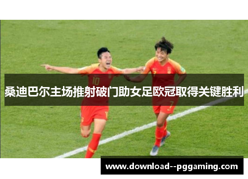 桑迪巴尔主场推射破门助女足欧冠取得关键胜利 桑迪巴尔主场推射破门助女足欧冠取得关键胜利