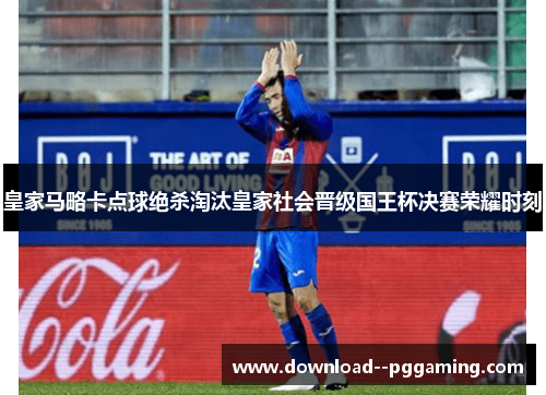 皇家马略卡点球绝杀淘汰皇家社会晋级国王杯决赛荣耀时刻
