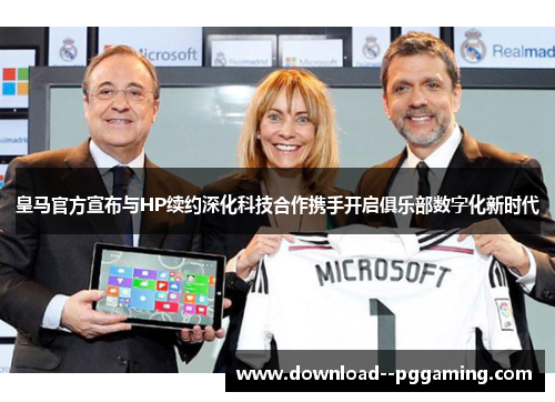 皇马官方宣布与HP续约深化科技合作携手开启俱乐部数字化新时代