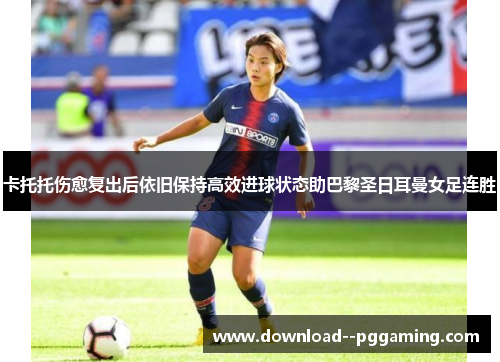 卡托托伤愈复出后依旧保持高效进球状态助巴黎圣日耳曼女足连胜