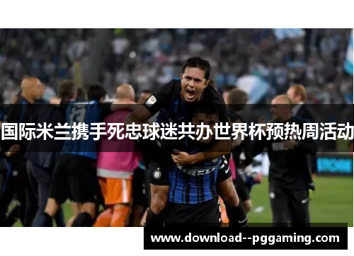 国际米兰携手死忠球迷共办世界杯预热周活动