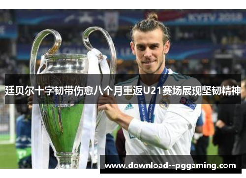 廷贝尔十字韧带伤愈八个月重返U21赛场展现坚韧精神