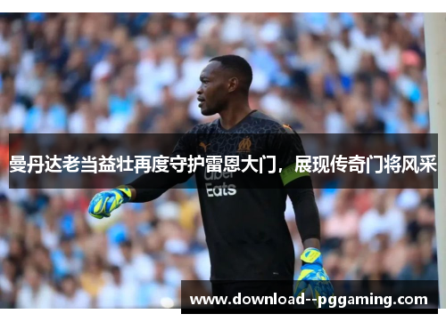 曼丹达老当益壮再度守护雷恩大门，展现传奇门将风采