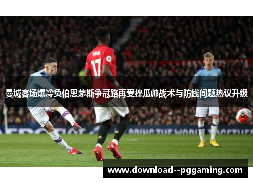 曼城客场爆冷负伯恩茅斯争冠路再受挫瓜帅战术与防线问题热议升级