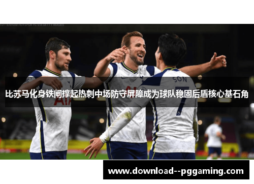 比苏马化身铁闸撑起热刺中场防守屏障成为球队稳固后盾核心基石角