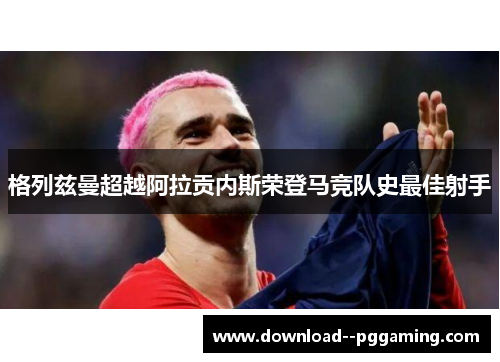 格列兹曼超越阿拉贡内斯荣登马竞队史最佳射手