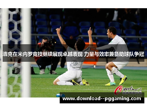 浩克在米内罗竞技继续展现卓越表现 力量与效率兼备助球队争冠