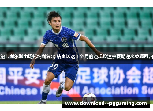 纽卡斯尔联中场托纳利复出 结束长达十个月的违规投注禁赛期迎来英超回归