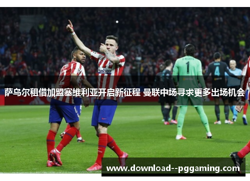 萨乌尔租借加盟塞维利亚开启新征程 曼联中场寻求更多出场机会 萨乌尔租借加盟塞维利亚开启新征程 曼联中场寻求更多出场机会