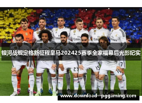 银河战舰定格新征程皇马202425赛季全家福幕后光影纪实 银河战舰定格新征程皇马202425赛季全家福幕后光影纪实