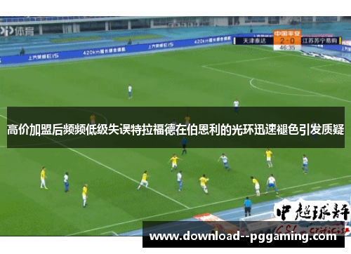 高价加盟后频频低级失误特拉福德在伯恩利的光环迅速褪色引发质疑 高价加盟后频频低级失误特拉福德在伯恩利的光环迅速褪色引发质疑