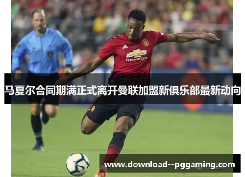 马夏尔合同期满正式离开曼联加盟新俱乐部最新动向 马夏尔合同期满正式离开曼联加盟新俱乐部最新动向
