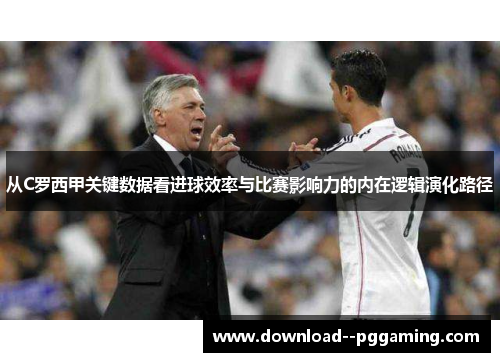 从C罗西甲关键数据看进球效率与比赛影响力的内在逻辑演化路径 从C罗西甲关键数据看进球效率与比赛影响力的内在逻辑演化路径