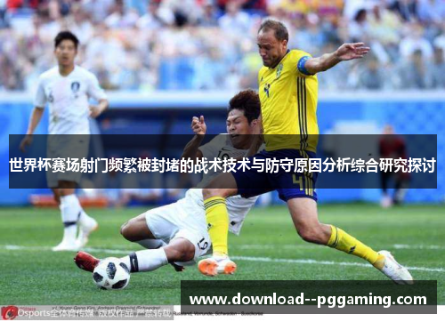 世界杯赛场射门频繁被封堵的战术技术与防守原因分析综合研究探讨 世界杯赛场射门频繁被封堵的战术技术与防守原因分析综合研究探讨