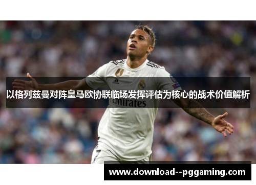 以格列兹曼对阵皇马欧协联临场发挥评估为核心的战术价值解析 以格列兹曼对阵皇马欧协联临场发挥评估为核心的战术价值解析