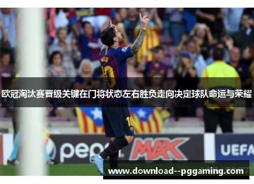 欧冠淘汰赛晋级关键在门将状态左右胜负走向决定球队命运与荣耀 欧冠淘汰赛晋级关键在门将状态左右胜负走向决定球队命运与荣耀