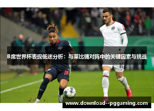 B席世界杯表现低迷分析:与莱比锡对阵中的关键因素与挑战 B席世界杯表现低迷分析:与莱比锡对阵中的关键因素与挑战