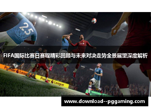 FIFA国际比赛日赛程精彩回顾与未来对决走势全景展望深度解析 FIFA国际比赛日赛程精彩回顾与未来对决走势全景展望深度解析
