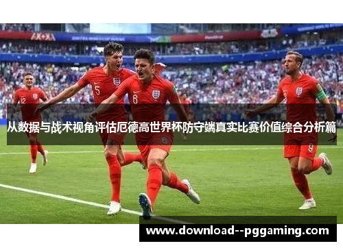 从数据与战术视角评估厄德高世界杯防守端真实比赛价值综合分析篇