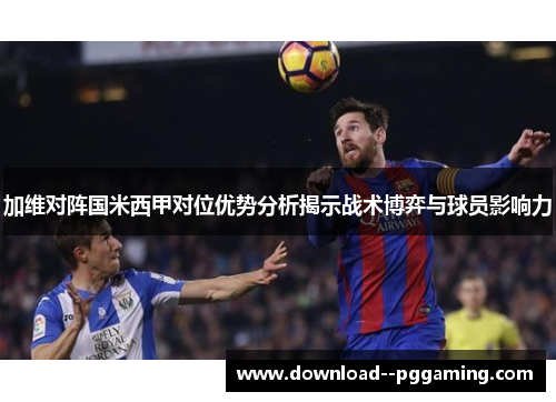 加维对阵国米西甲对位优势分析揭示战术博弈与球员影响力 加维对阵国米西甲对位优势分析揭示战术博弈与球员影响力